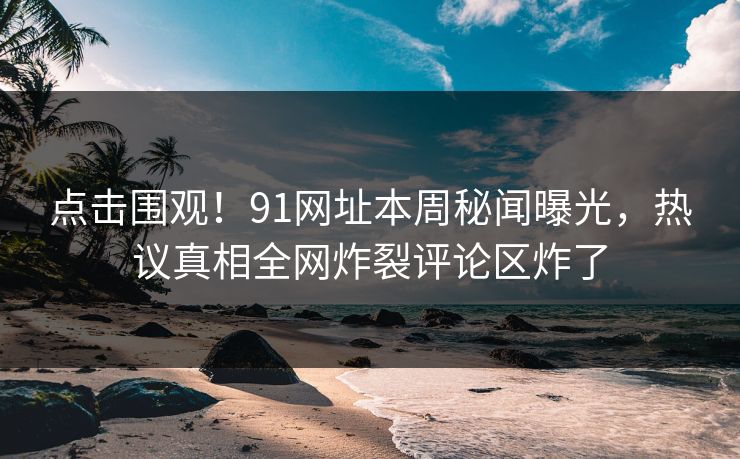 点击围观！91网址本周秘闻曝光，热议真相全网炸裂评论区炸了