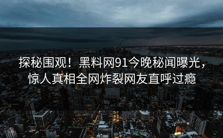 探秘围观！黑料网91今晚秘闻曝光，惊人真相全网炸裂网友直呼过瘾
