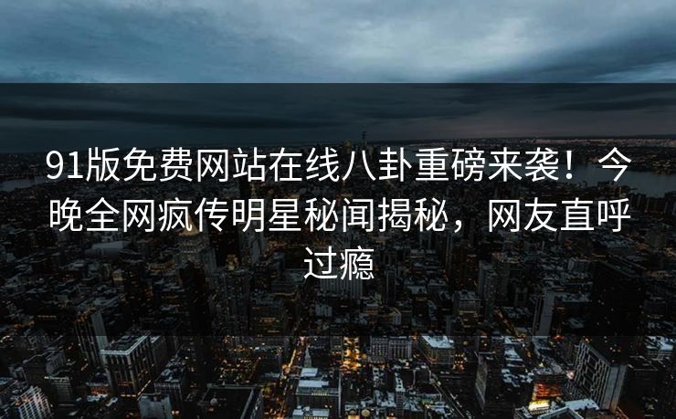 91版免费网站在线八卦重磅来袭！今晚全网疯传明星秘闻揭秘，网友直呼过瘾