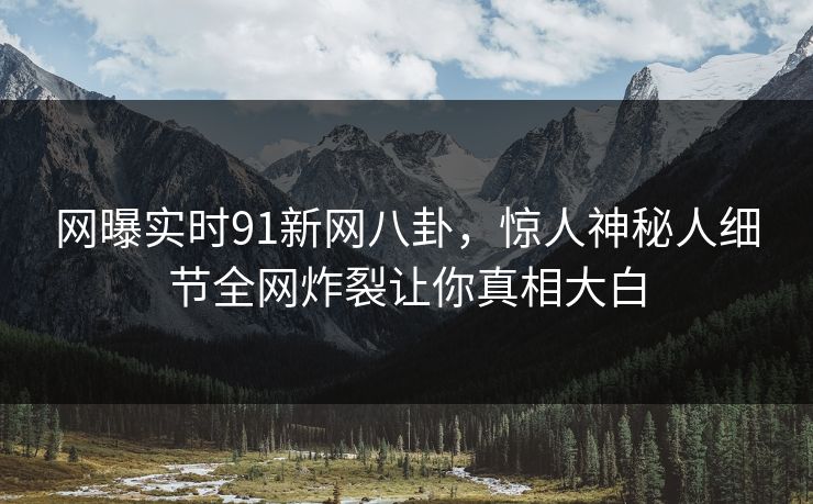 网曝实时91新网八卦，惊人神秘人细节全网炸裂让你真相大白