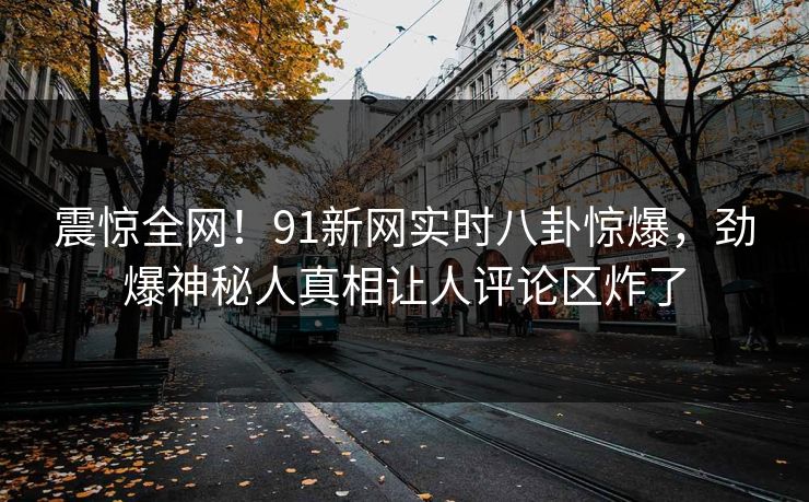 震惊全网！91新网实时八卦惊爆，劲爆神秘人真相让人评论区炸了