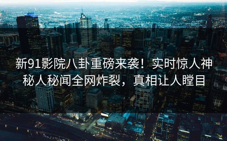 新91影院八卦重磅来袭！实时惊人神秘人秘闻全网炸裂，真相让人瞠目