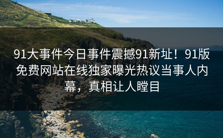 91大事件今日事件震撼91新址！91版免费网站在线独家曝光热议当事人内幕，真相让人瞠目