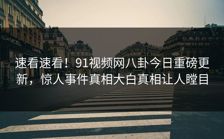 速看速看！91视频网八卦今日重磅更新，惊人事件真相大白真相让人瞠目