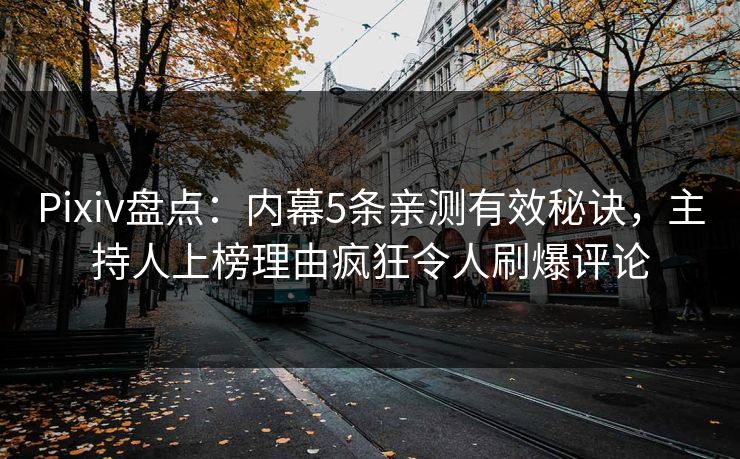 Pixiv盘点：内幕5条亲测有效秘诀，主持人上榜理由疯狂令人刷爆评论
