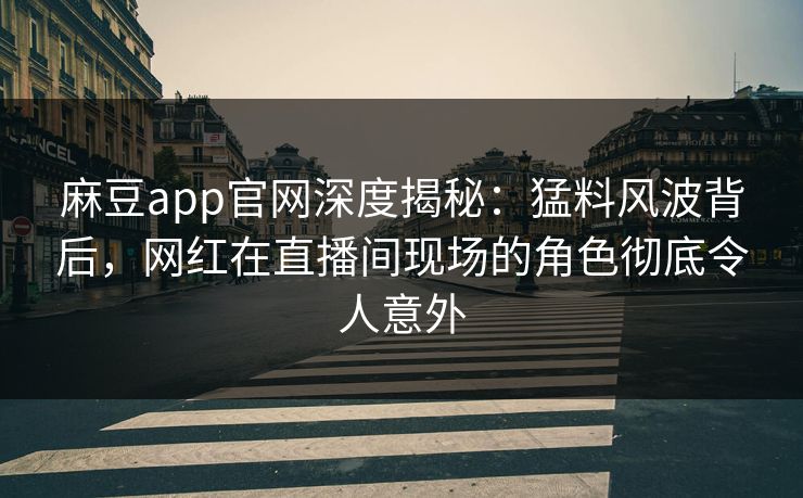 麻豆app官网深度揭秘：猛料风波背后，网红在直播间现场的角色彻底令人意外