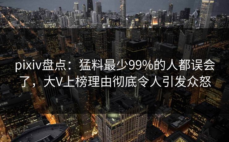 pixiv盘点：猛料最少99%的人都误会了，大V上榜理由彻底令人引发众怒