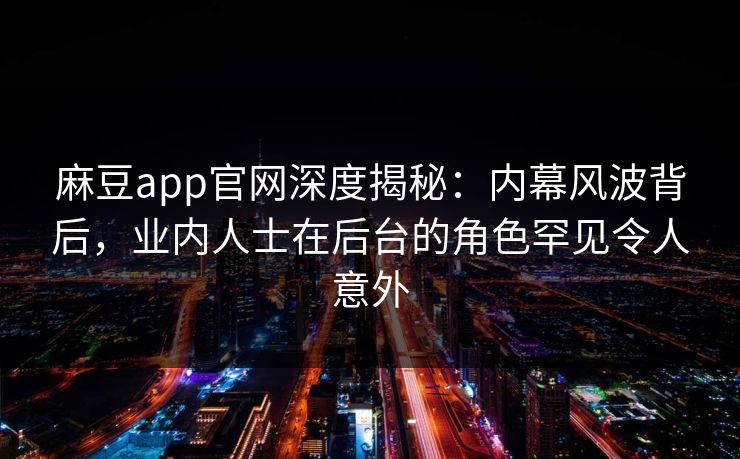 麻豆app官网深度揭秘：内幕风波背后，业内人士在后台的角色罕见令人意外