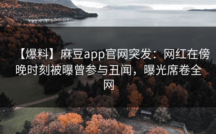 【爆料】麻豆app官网突发：网红在傍晚时刻被曝曾参与丑闻，曝光席卷全网