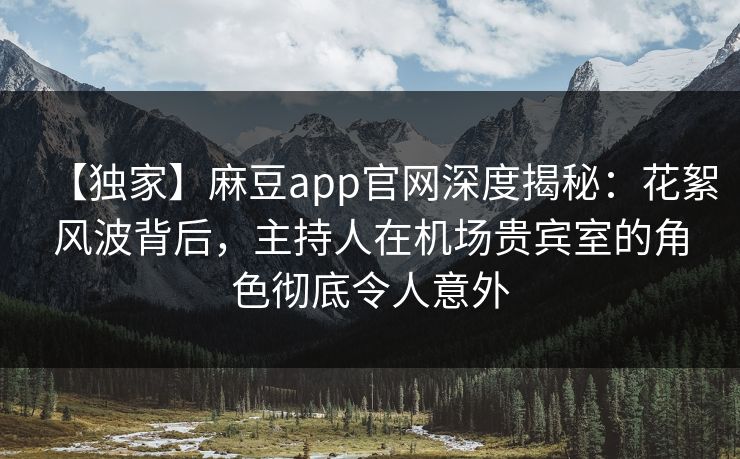 【独家】麻豆app官网深度揭秘：花絮风波背后，主持人在机场贵宾室的角色彻底令人意外