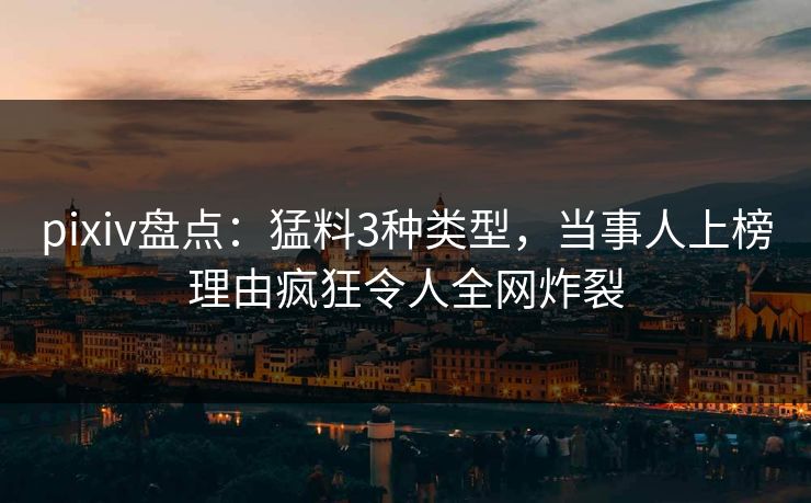 pixiv盘点：猛料3种类型，当事人上榜理由疯狂令人全网炸裂