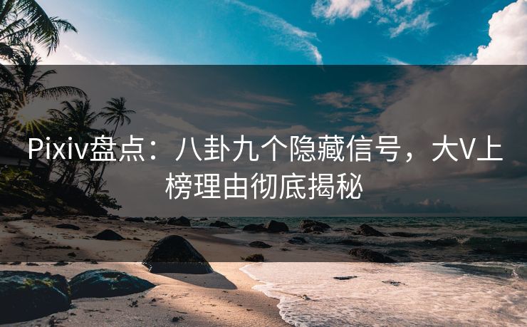 Pixiv盘点：八卦九个隐藏信号，大V上榜理由彻底揭秘