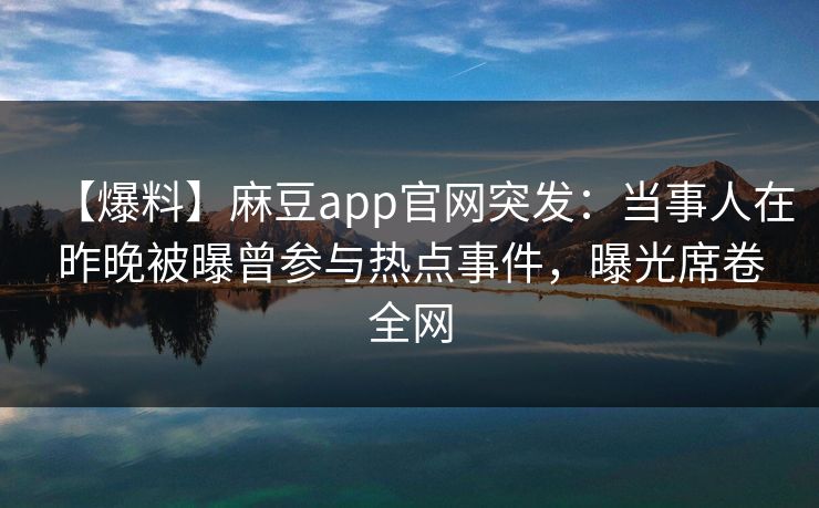 【爆料】麻豆app官网突发：当事人在昨晚被曝曾参与热点事件，曝光席卷全网