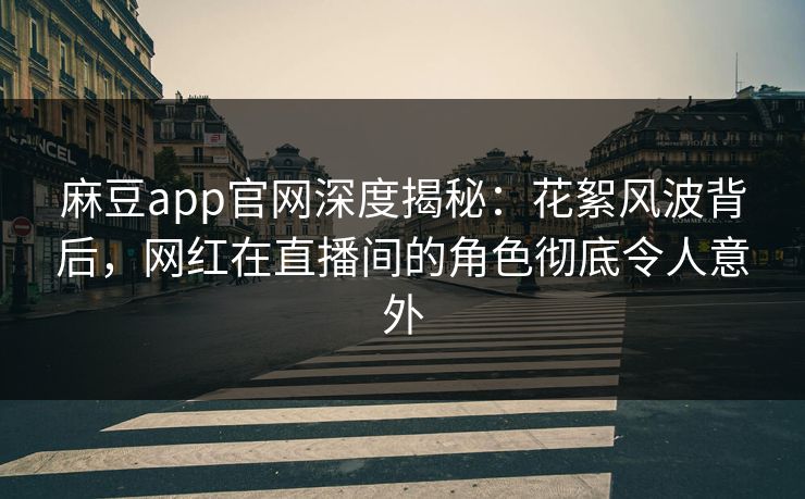 麻豆app官网深度揭秘：花絮风波背后，网红在直播间的角色彻底令人意外