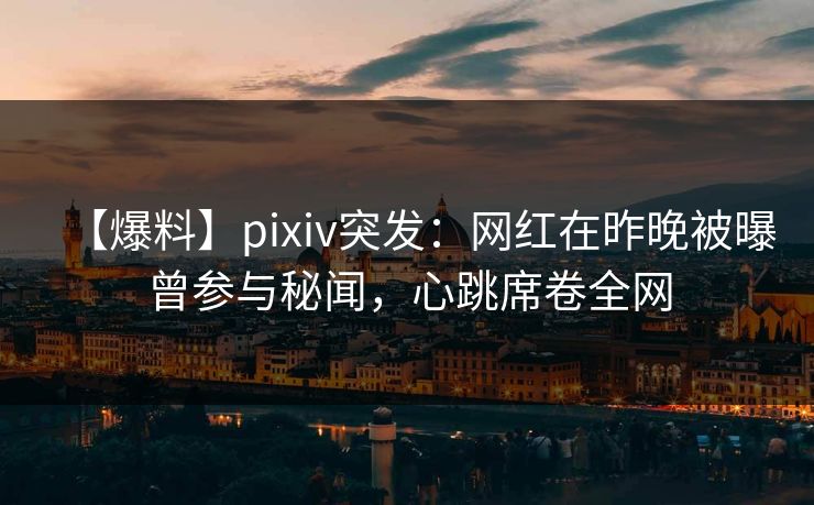 【爆料】pixiv突发：网红在昨晚被曝曾参与秘闻，心跳席卷全网