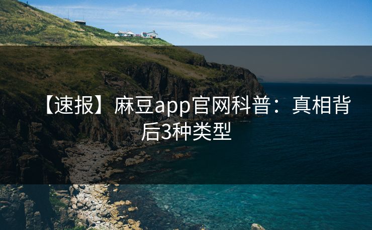 【速报】麻豆app官网科普：真相背后3种类型