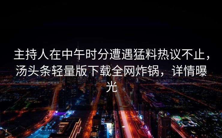 主持人在中午时分遭遇猛料热议不止，汤头条轻量版下载全网炸锅，详情曝光