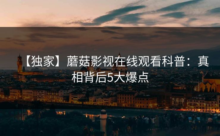 【独家】蘑菇影视在线观看科普：真相背后5大爆点