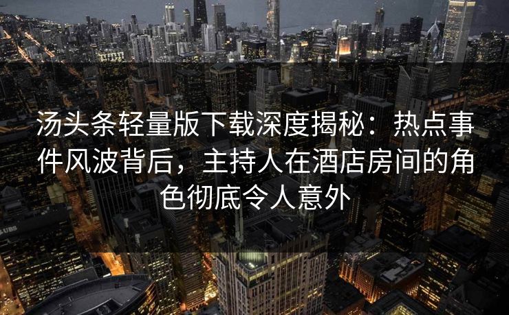 汤头条轻量版下载深度揭秘：热点事件风波背后，主持人在酒店房间的角色彻底令人意外