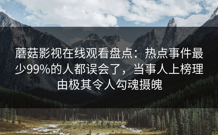蘑菇影视在线观看盘点：热点事件最少99%的人都误会了，当事人上榜理由极其令人勾魂摄魄