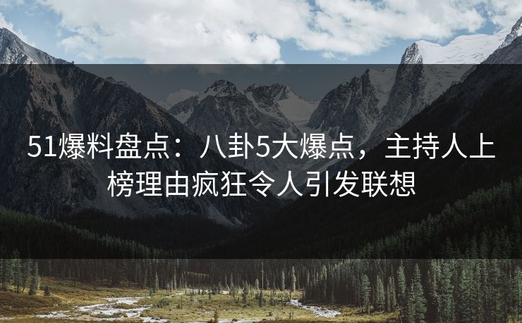 51爆料盘点：八卦5大爆点，主持人上榜理由疯狂令人引发联想