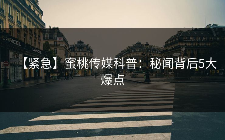 【紧急】蜜桃传媒科普：秘闻背后5大爆点