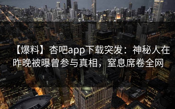 【爆料】杏吧app下载突发：神秘人在昨晚被曝曾参与真相，窒息席卷全网