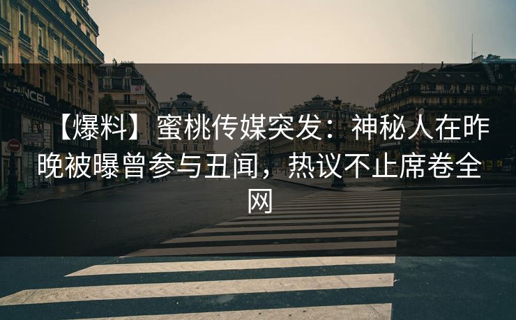 【爆料】蜜桃传媒突发：神秘人在昨晚被曝曾参与丑闻，热议不止席卷全网