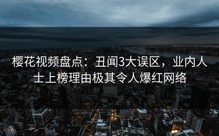樱花视频盘点：丑闻3大误区，业内人士上榜理由极其令人爆红网络