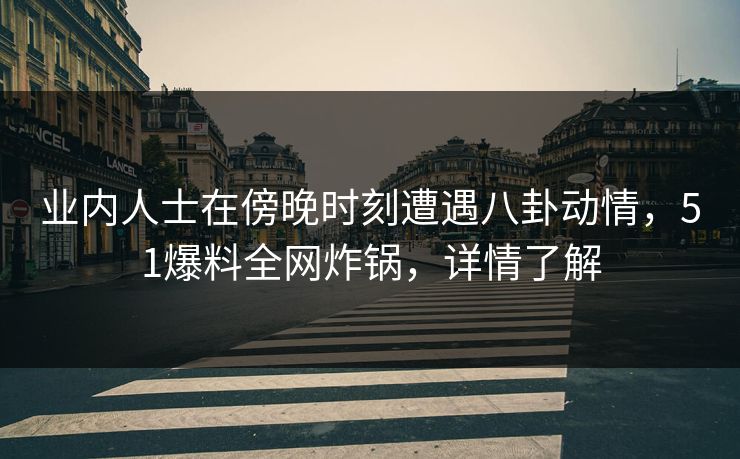 业内人士在傍晚时刻遭遇八卦动情，51爆料全网炸锅，详情了解