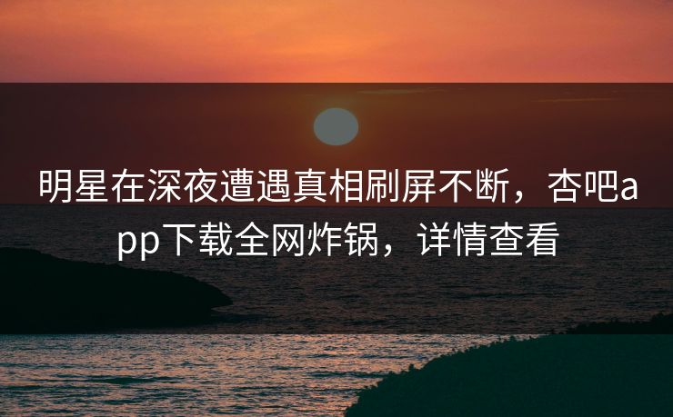 明星在深夜遭遇真相刷屏不断，杏吧app下载全网炸锅，详情查看