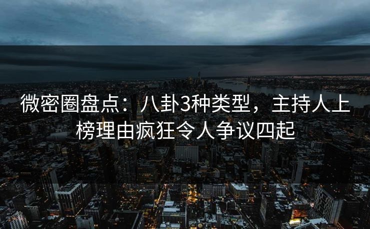 微密圈盘点：八卦3种类型，主持人上榜理由疯狂令人争议四起