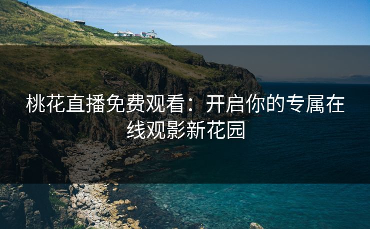 桃花直播免费观看：开启你的专属在线观影新花园