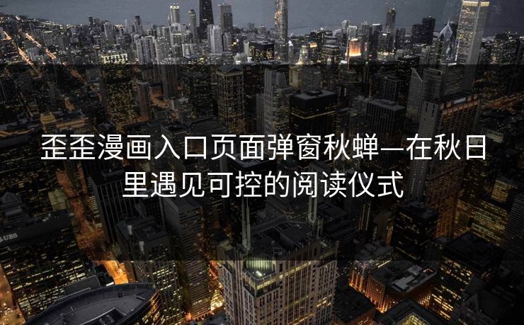歪歪漫画入口页面弹窗秋蝉—在秋日里遇见可控的阅读仪式