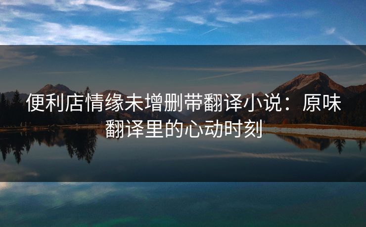 便利店情缘未增删带翻译小说：原味翻译里的心动时刻