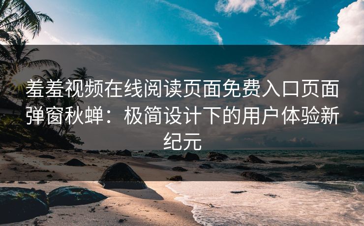 羞羞视频在线阅读页面免费入口页面弹窗秋蝉：极简设计下的用户体验新纪元