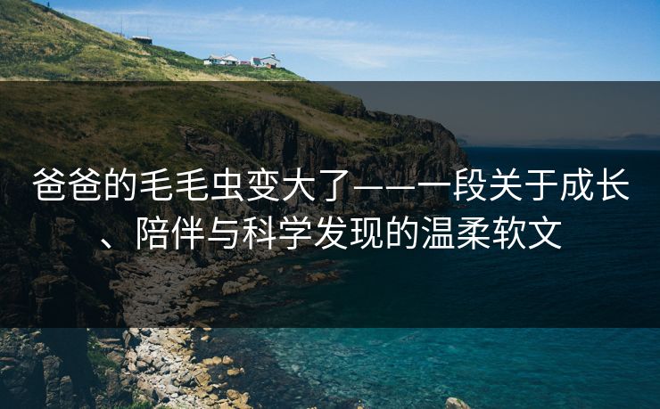 爸爸的毛毛虫变大了——一段关于成长、陪伴与科学发现的温柔软文