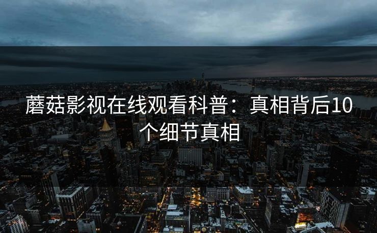 蘑菇影视在线观看科普：真相背后10个细节真相