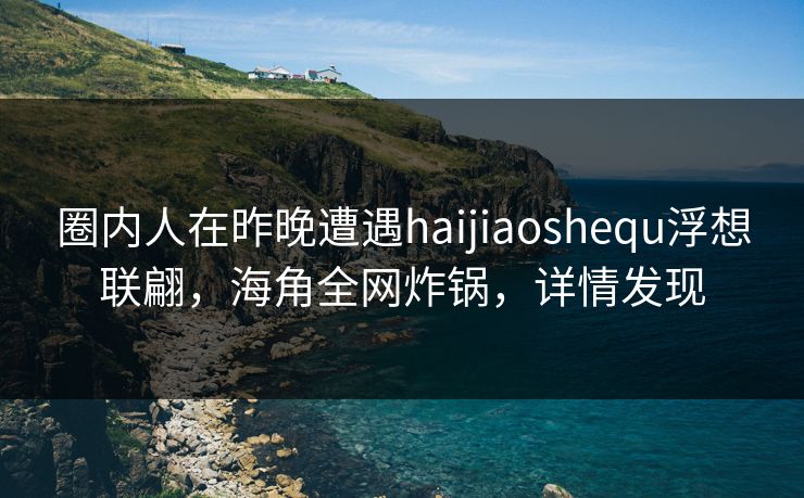 圈内人在昨晚遭遇haijiaoshequ浮想联翩，海角全网炸锅，详情发现