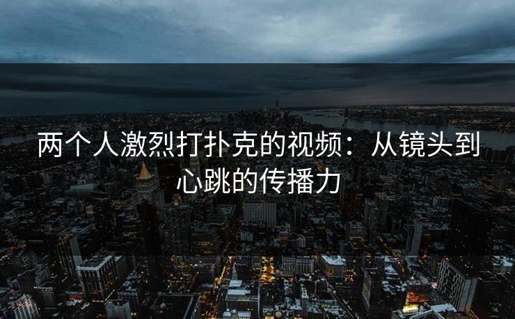 两个人激烈打扑克的视频：从镜头到心跳的传播力