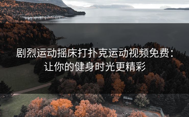 剧烈运动摇床打扑克运动视频免费：让你的健身时光更精彩