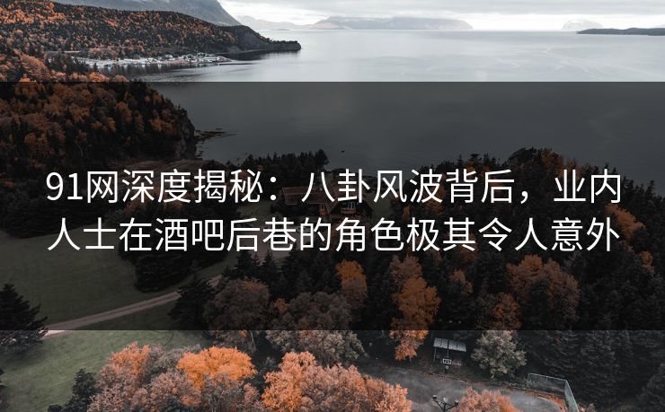 91网深度揭秘：八卦风波背后，业内人士在酒吧后巷的角色极其令人意外