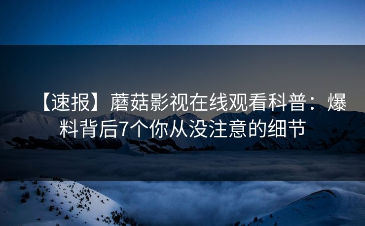 【速报】蘑菇影视在线观看科普：爆料背后7个你从没注意的细节