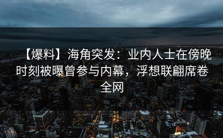 【爆料】海角突发：业内人士在傍晚时刻被曝曾参与内幕，浮想联翩席卷全网