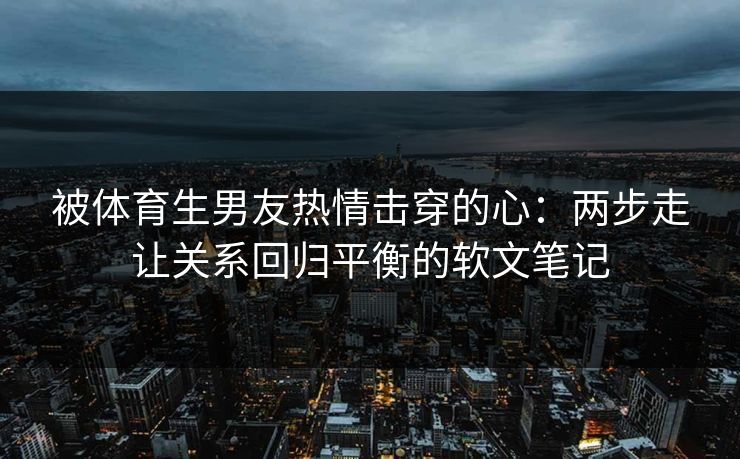 被体育生男友热情击穿的心：两步走让关系回归平衡的软文笔记