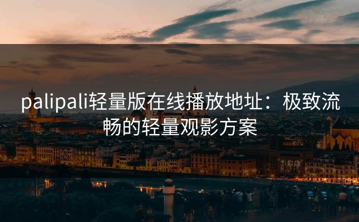 palipali轻量版在线播放地址：极致流畅的轻量观影方案