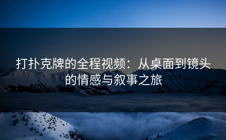 打扑克牌的全程视频：从桌面到镜头的情感与叙事之旅