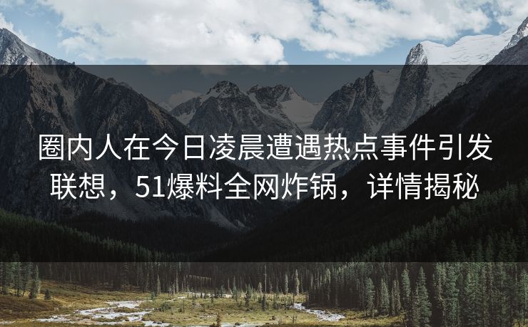 圈内人在今日凌晨遭遇热点事件引发联想，51爆料全网炸锅，详情揭秘
