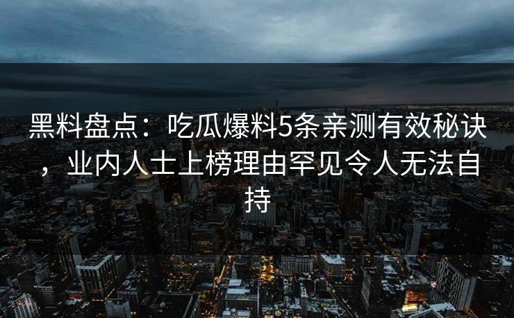 黑料盘点：吃瓜爆料5条亲测有效秘诀，业内人士上榜理由罕见令人无法自持