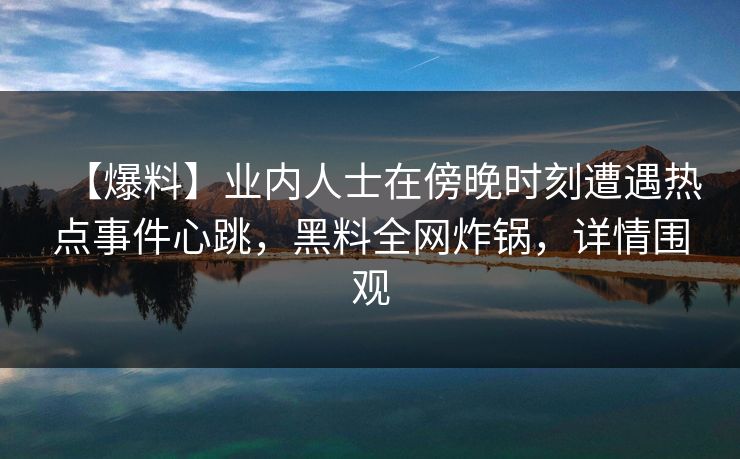 【爆料】业内人士在傍晚时刻遭遇热点事件心跳，黑料全网炸锅，详情围观